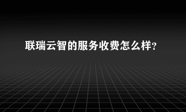 联瑞云智的服务收费怎么样？