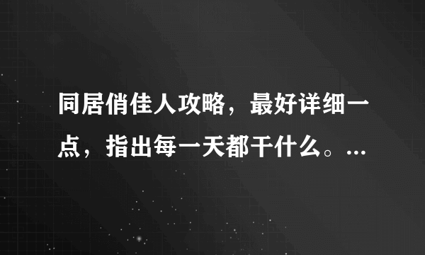 同居俏佳人攻略，最好详细一点，指出每一天都干什么。谢啦。。