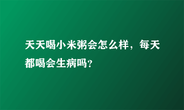 天天喝小米粥会怎么样，每天都喝会生病吗？