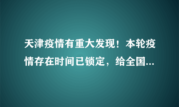 天津疫情有重大发现！本轮疫情存在时间已锁定，给全国提了个醒