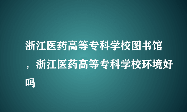 浙江医药高等专科学校图书馆，浙江医药高等专科学校环境好吗