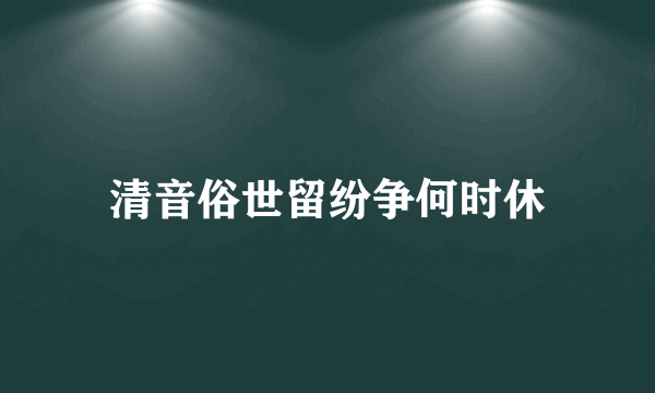 清音俗世留纷争何时休