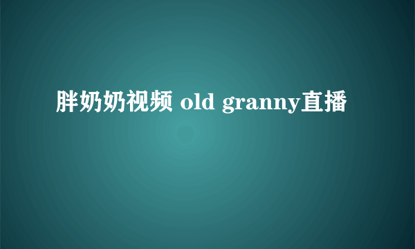 胖奶奶视频 old granny直播