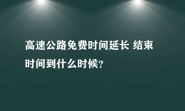 高速公路免费时间延长 结束时间到什么时候？