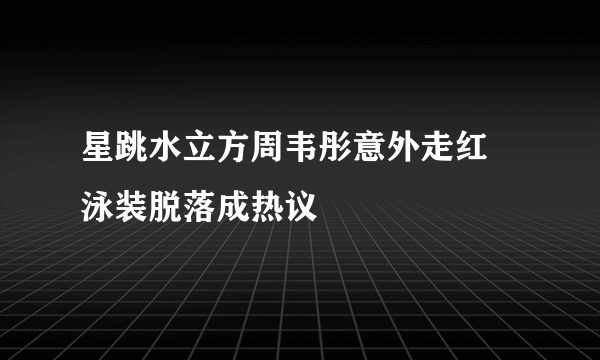 星跳水立方周韦彤意外走红 泳装脱落成热议