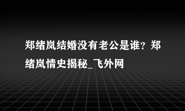 郑绪岚结婚没有老公是谁？郑绪岚情史揭秘_飞外网