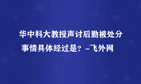 华中科大教授声讨后勤被处分 事情具体经过是？-飞外网