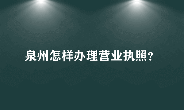 泉州怎样办理营业执照？