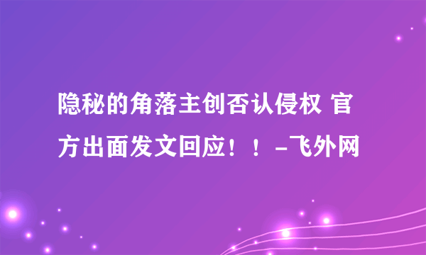 隐秘的角落主创否认侵权 官方出面发文回应！！-飞外网