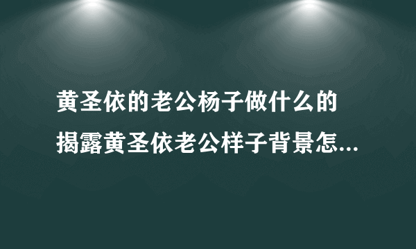 黄圣依的老公杨子做什么的 揭露黄圣依老公样子背景怎么样-飞外