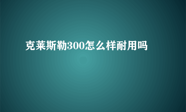 克莱斯勒300怎么样耐用吗