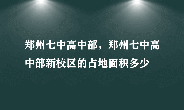 郑州七中高中部，郑州七中高中部新校区的占地面积多少