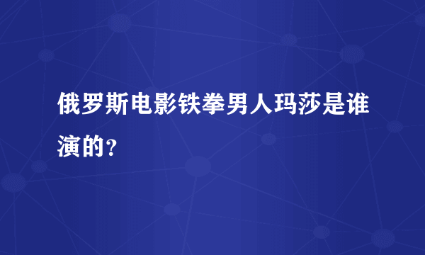 俄罗斯电影铁拳男人玛莎是谁演的？