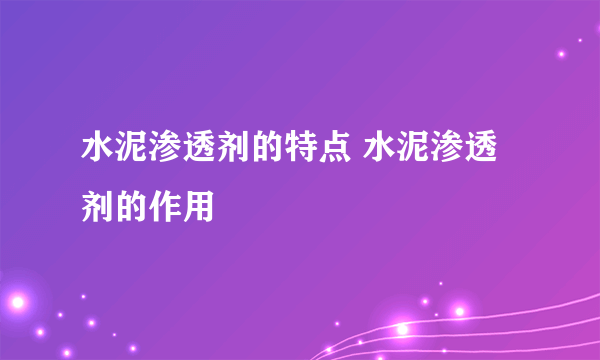 水泥渗透剂的特点 水泥渗透剂的作用