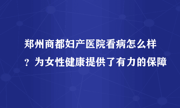 郑州商都妇产医院看病怎么样？为女性健康提供了有力的保障