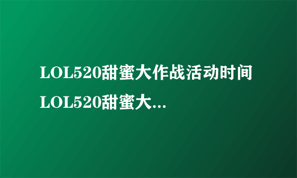 LOL520甜蜜大作战活动时间 LOL520甜蜜大作战活动网址