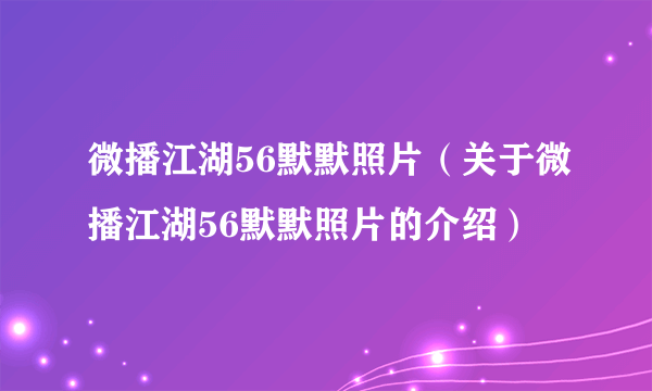 微播江湖56默默照片（关于微播江湖56默默照片的介绍）