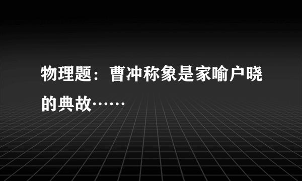 物理题：曹冲称象是家喻户晓的典故……