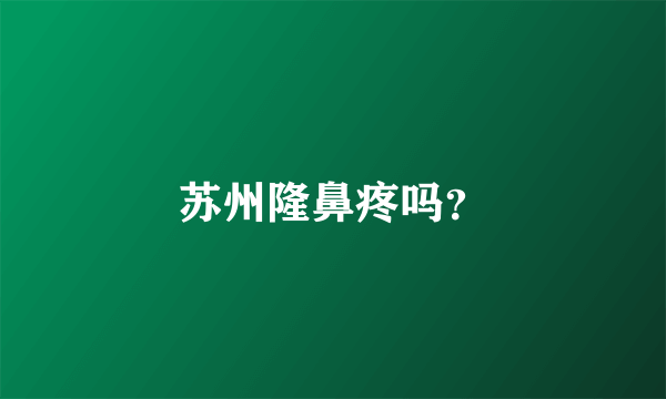 苏州隆鼻疼吗？