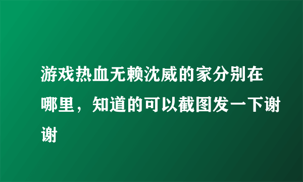 游戏热血无赖沈威的家分别在哪里，知道的可以截图发一下谢谢