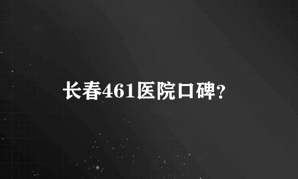 长春461医院口碑？