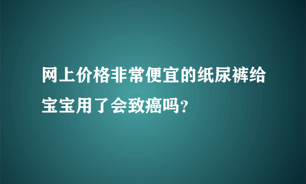 网上价格非常便宜的纸尿裤给宝宝用了会致癌吗？