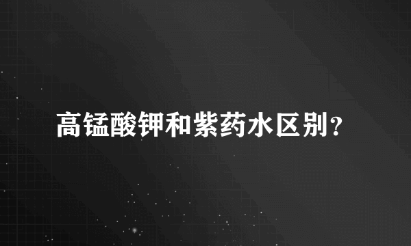 高锰酸钾和紫药水区别？