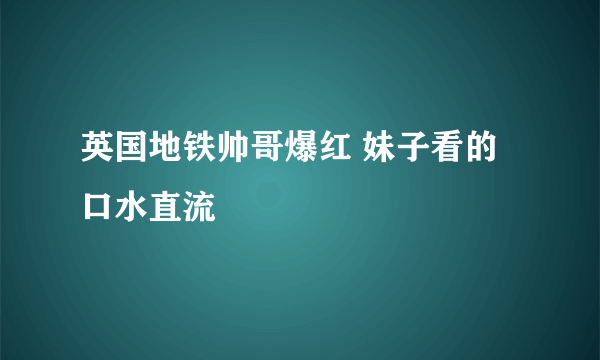 英国地铁帅哥爆红 妹子看的口水直流