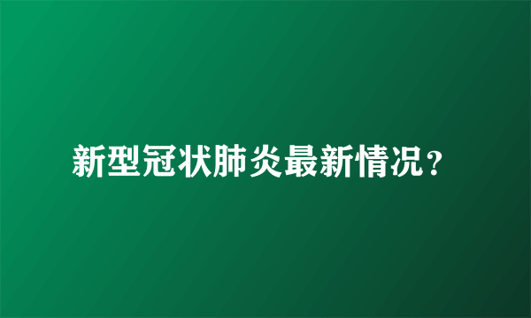 新型冠状肺炎最新情况？