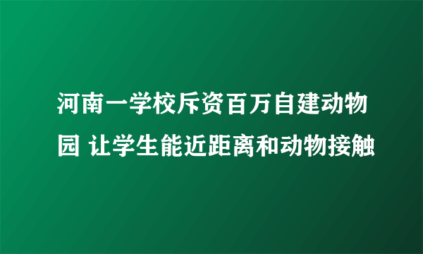 河南一学校斥资百万自建动物园 让学生能近距离和动物接触