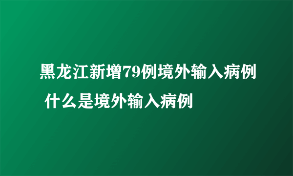 黑龙江新增79例境外输入病例 什么是境外输入病例