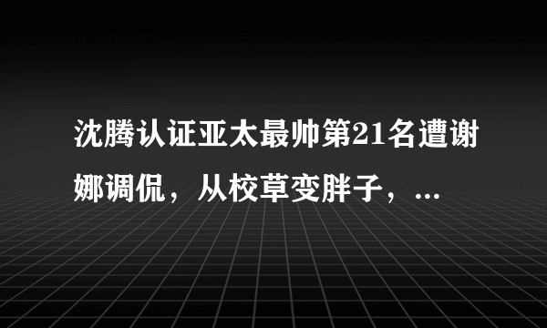 沈腾认证亚太最帅第21名遭谢娜调侃，从校草变胖子，他真有苦衷