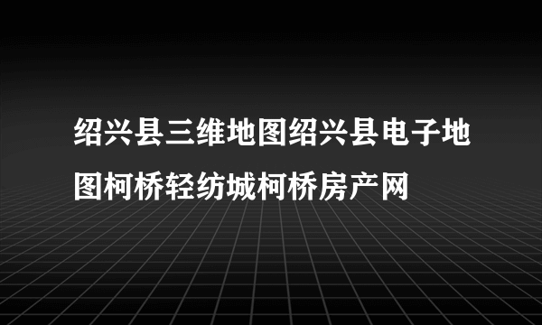 绍兴县三维地图绍兴县电子地图柯桥轻纺城柯桥房产网