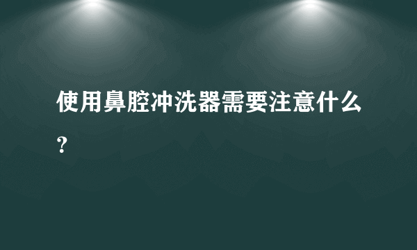 使用鼻腔冲洗器需要注意什么？