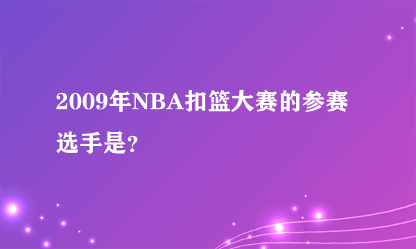 2009年NBA扣篮大赛的参赛选手是？