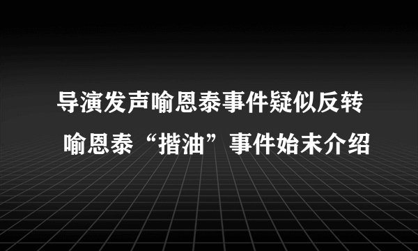 导演发声喻恩泰事件疑似反转 喻恩泰“揩油”事件始末介绍