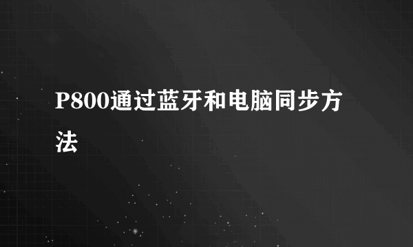 P800通过蓝牙和电脑同步方法