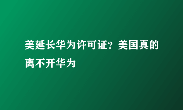 美延长华为许可证？美国真的离不开华为