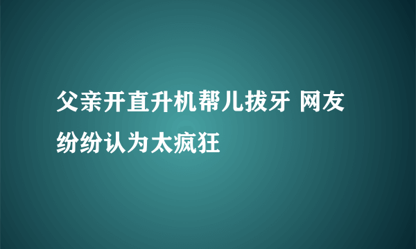 父亲开直升机帮儿拔牙 网友纷纷认为太疯狂