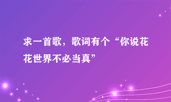 求一首歌，歌词有个“你说花花世界不必当真”