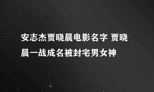 安志杰贾晓晨电影名字 贾晓晨一战成名被封宅男女神