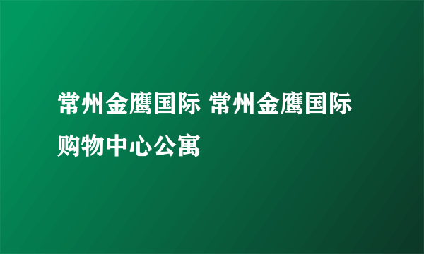 常州金鹰国际 常州金鹰国际购物中心公寓