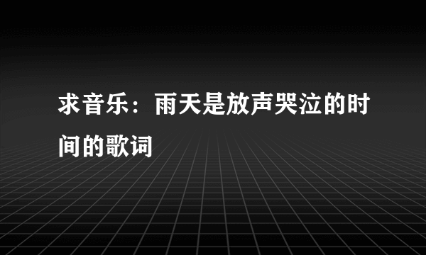 求音乐：雨天是放声哭泣的时间的歌词