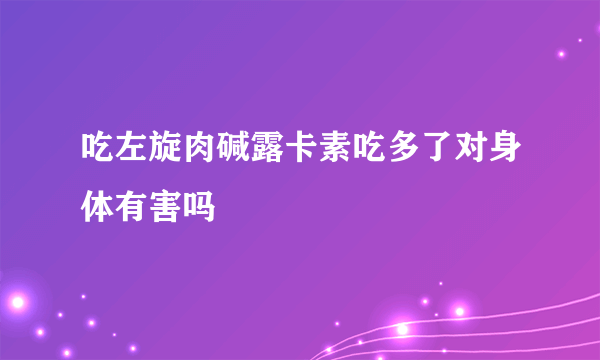 吃左旋肉碱露卡素吃多了对身体有害吗