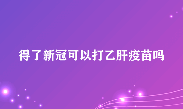 得了新冠可以打乙肝疫苗吗