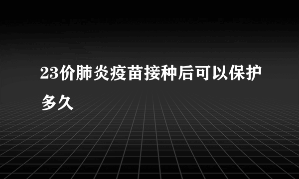 23价肺炎疫苗接种后可以保护多久