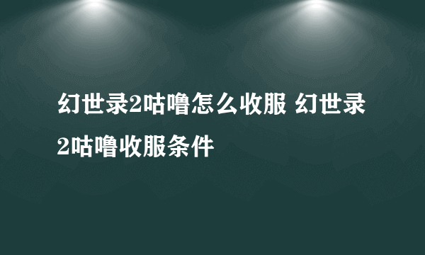 幻世录2咕噜怎么收服 幻世录2咕噜收服条件