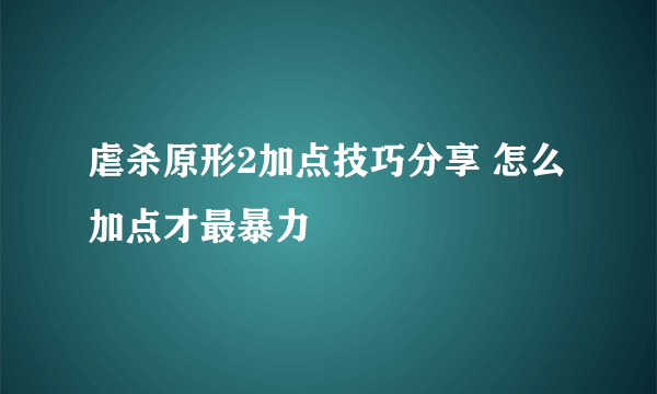 虐杀原形2加点技巧分享 怎么加点才最暴力