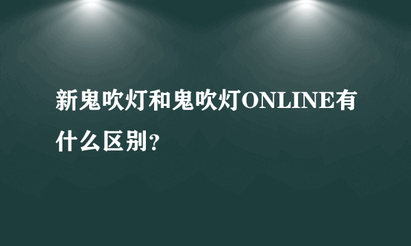 新鬼吹灯和鬼吹灯ONLINE有什么区别？