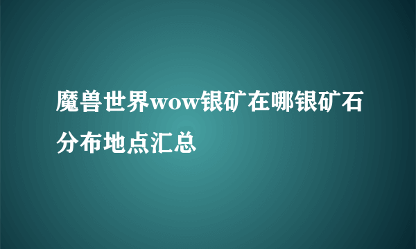 魔兽世界wow银矿在哪银矿石分布地点汇总